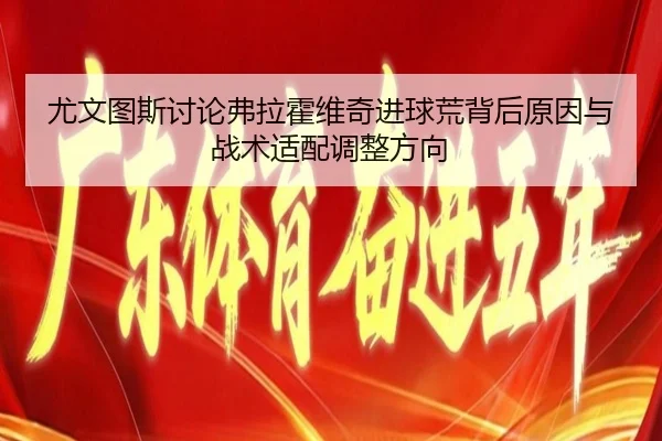 尤文图斯讨论弗拉霍维奇进球荒背后原因与战术适配调整方向