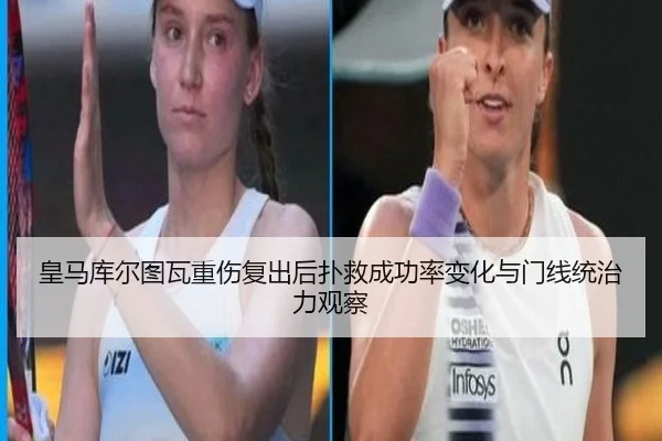 皇马库尔图瓦重伤复出后扑救成功率变化与门线统治力观察